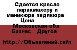 Сдается кресло парикмахеру и маникюра педикюра › Цена ­ 1 500 - Московская обл. Бизнес » Другое   